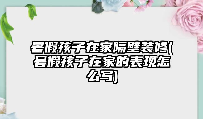 暑假孩子在家隔壁裝修(暑假孩子在家的表現(xiàn)怎么寫)