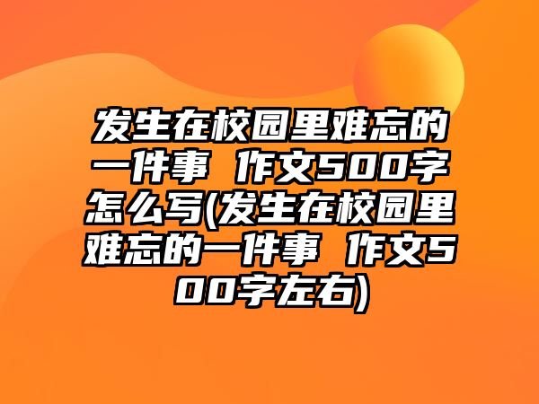 發(fā)生在校園里難忘的一件事 作文500字怎么寫(發(fā)生在校園里難忘的一件事 作文500字左右)