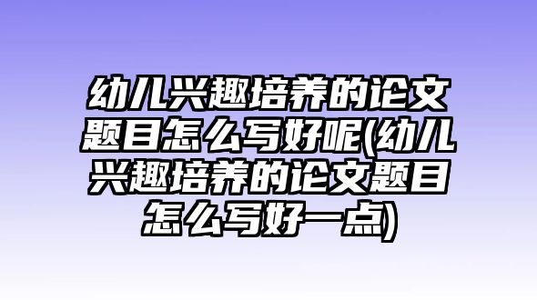 幼兒興趣培養(yǎng)的論文題目怎么寫好呢(幼兒興趣培養(yǎng)的論文題目怎么寫好一點)