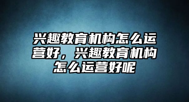 興趣教育機構怎么運營好，興趣教育機構怎么運營好呢