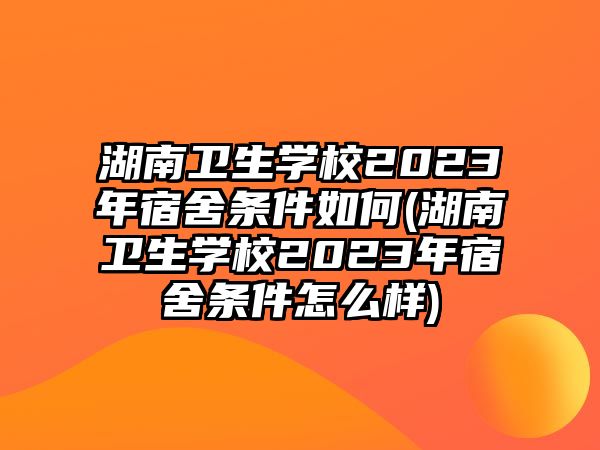 湖南衛(wèi)生學校2023年宿舍條件如何(湖南衛(wèi)生學校2023年宿舍條件怎么樣)