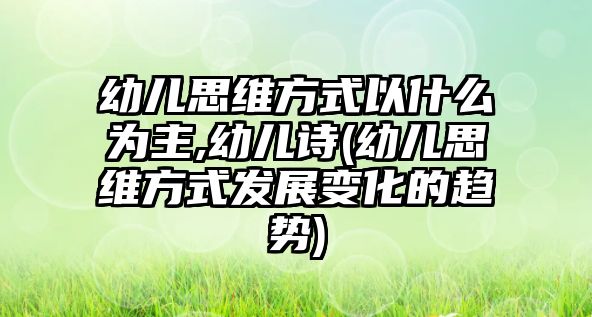 幼兒思維方式以什么為主,幼兒詩(幼兒思維方式發(fā)展變化的趨勢)