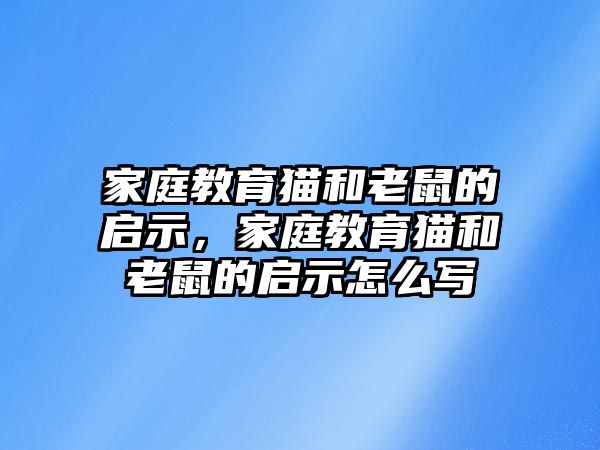 家庭教育貓和老鼠的啟示，家庭教育貓和老鼠的啟示怎么寫