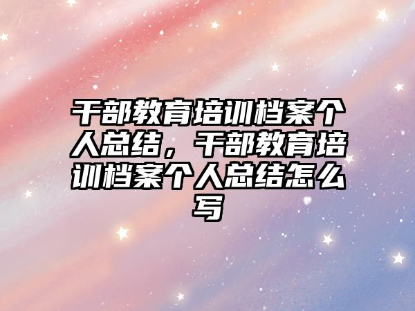 干部教育培訓(xùn)檔案?jìng)€(gè)人總結(jié)，干部教育培訓(xùn)檔案?jìng)€(gè)人總結(jié)怎么寫(xiě)