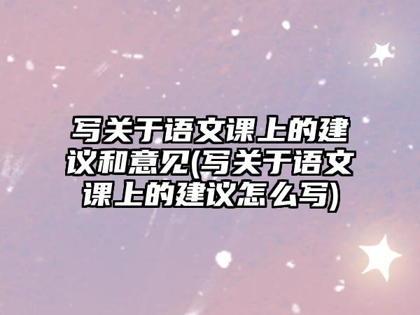 寫關(guān)于語文課上的建議和意見(寫關(guān)于語文課上的建議怎么寫)