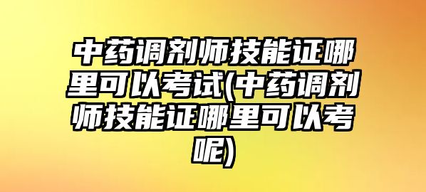 中藥調(diào)劑師技能證哪里可以考試(中藥調(diào)劑師技能證哪里可以考呢)