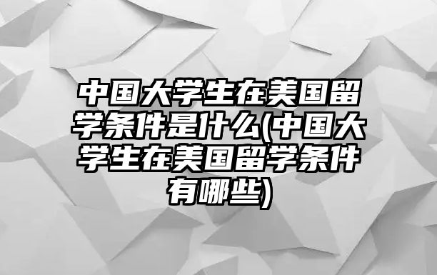 中國大學(xué)生在美國留學(xué)條件是什么(中國大學(xué)生在美國留學(xué)條件有哪些)