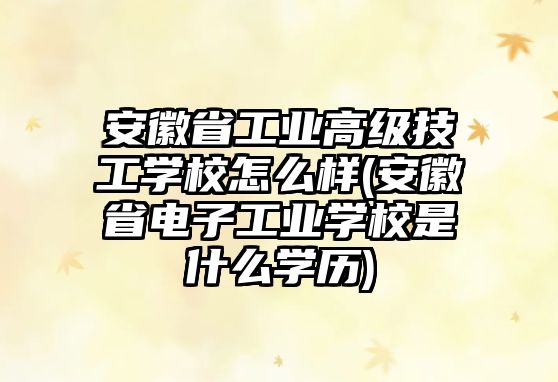 安徽省工業(yè)高級技工學校怎么樣(安徽省電子工業(yè)學校是什么學歷)