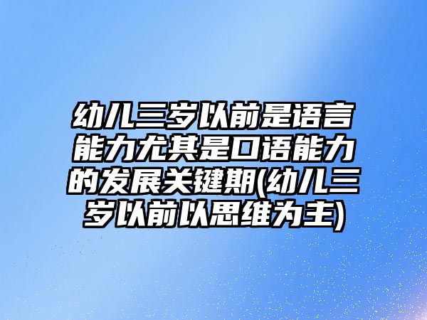 幼兒三歲以前是語言能力尤其是口語能力的發(fā)展關(guān)鍵期(幼兒三歲以前以思維為主)