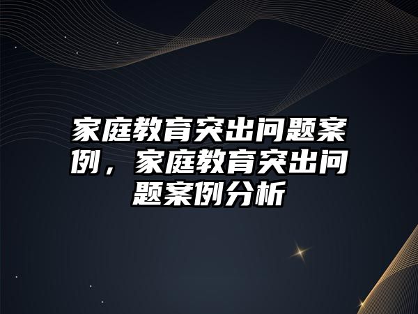 家庭教育突出問題案例，家庭教育突出問題案例分析