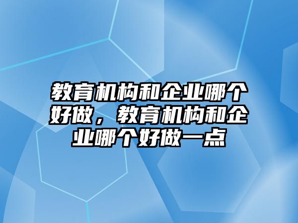 教育機構(gòu)和企業(yè)哪個好做，教育機構(gòu)和企業(yè)哪個好做一點