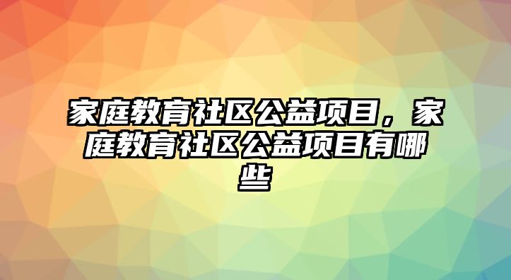 家庭教育社區(qū)公益項(xiàng)目，家庭教育社區(qū)公益項(xiàng)目有哪些