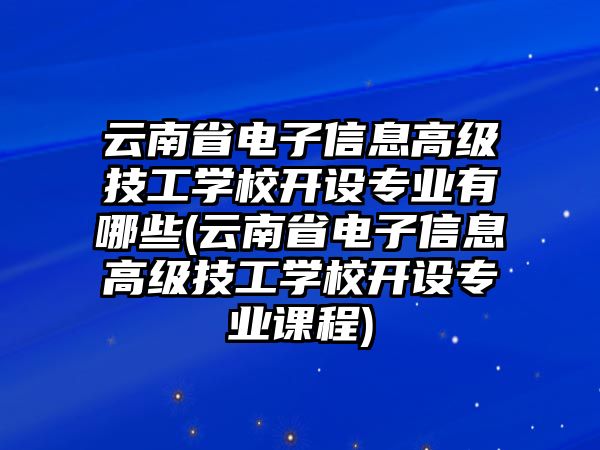 云南省電子信息高級技工學(xué)校開設(shè)專業(yè)有哪些(云南省電子信息高級技工學(xué)校開設(shè)專業(yè)課程)