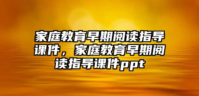 家庭教育早期閱讀指導課件，家庭教育早期閱讀指導課件ppt