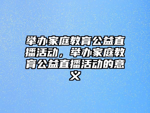 舉辦家庭教育公益直播活動，舉辦家庭教育公益直播活動的意義