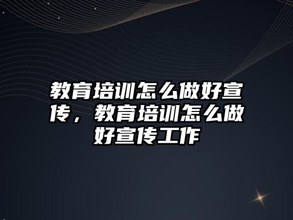 教育培訓怎么做好宣傳，教育培訓怎么做好宣傳工作