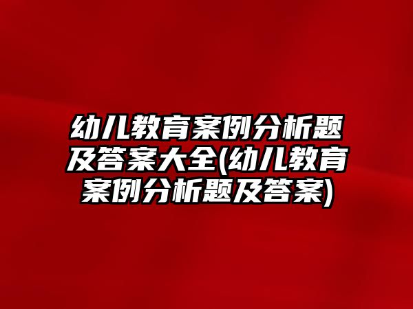 幼兒教育案例分析題及答案大全(幼兒教育案例分析題及答案)