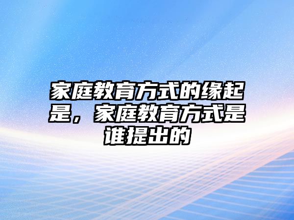 家庭教育方式的緣起是，家庭教育方式是誰提出的