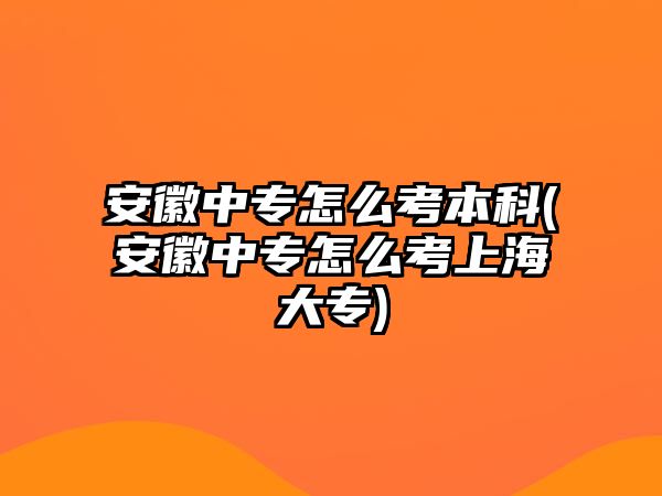 安徽中專怎么考本科(安徽中專怎么考上海大專)