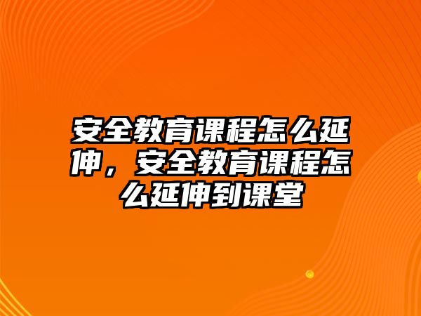 安全教育課程怎么延伸，安全教育課程怎么延伸到課堂