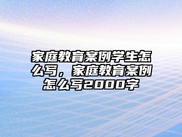 家庭教育案例學生怎么寫，家庭教育案例怎么寫2000字