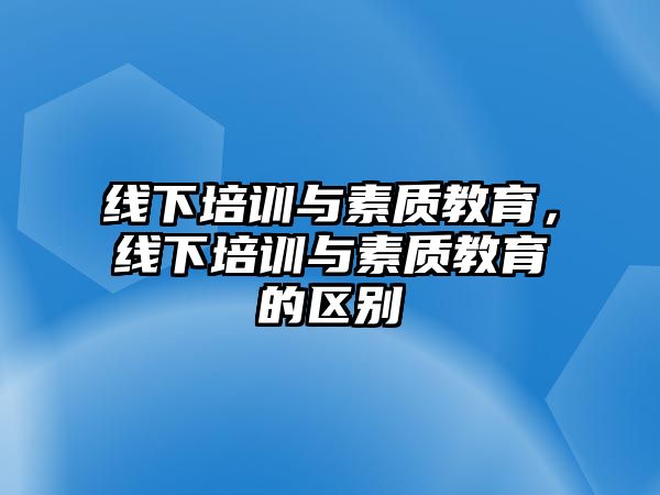 線下培訓(xùn)與素質(zhì)教育，線下培訓(xùn)與素質(zhì)教育的區(qū)別