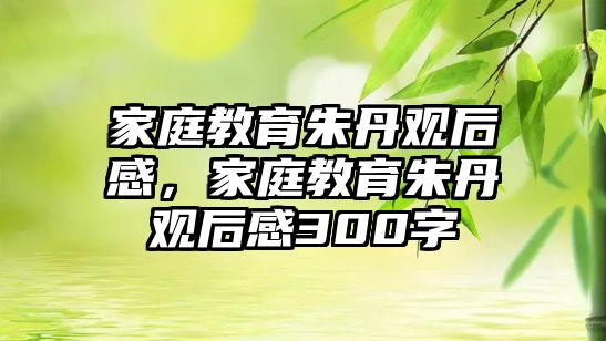 家庭教育朱丹觀后感，家庭教育朱丹觀后感300字