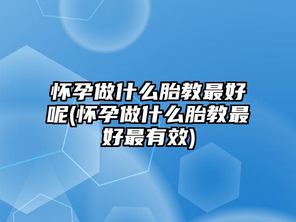 懷孕做什么胎教最好呢(懷孕做什么胎教最好最有效)