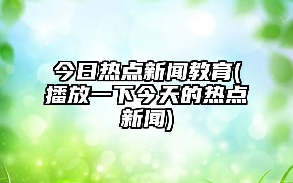 今日熱點(diǎn)新聞教育(播放一下今天的熱點(diǎn)新聞)