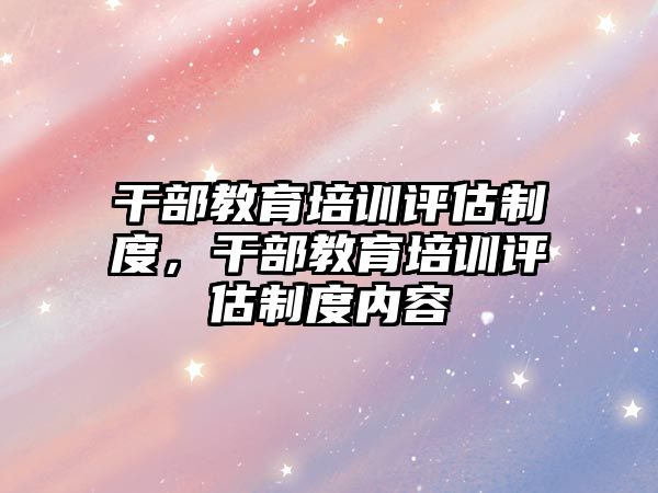 干部教育培訓評估制度，干部教育培訓評估制度內(nèi)容