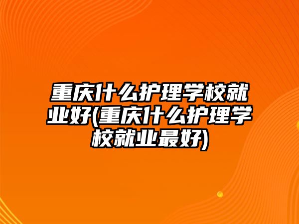 重慶什么護理學校就業(yè)好(重慶什么護理學校就業(yè)最好)