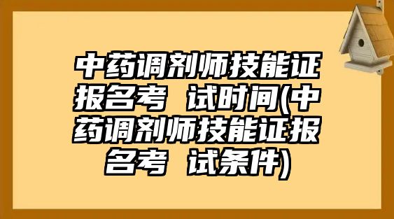 中藥調(diào)劑師技能證報(bào)名考 試時(shí)間(中藥調(diào)劑師技能證報(bào)名考 試條件)