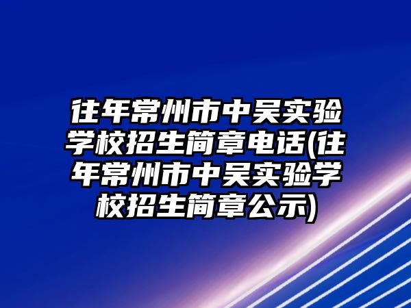 往年常州市中吳實驗學校招生簡章電話(往年常州市中吳實驗學校招生簡章公示)