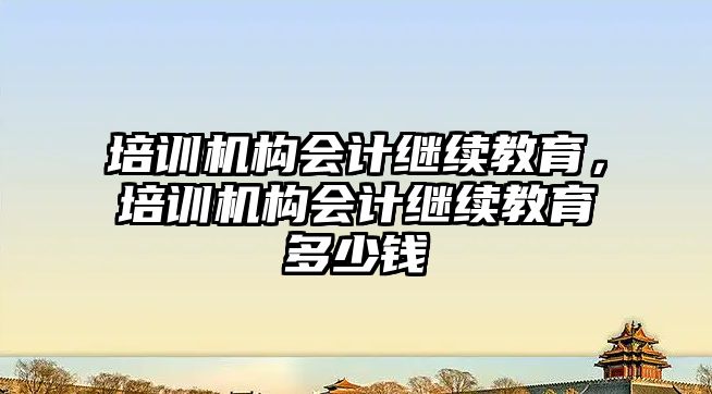 培訓機構會計繼續(xù)教育，培訓機構會計繼續(xù)教育多少錢