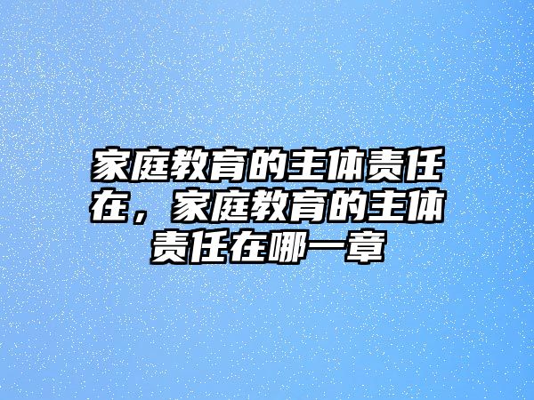 家庭教育的主體責(zé)任在，家庭教育的主體責(zé)任在哪一章