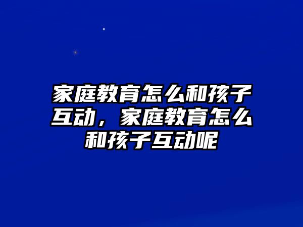 家庭教育怎么和孩子互動，家庭教育怎么和孩子互動呢