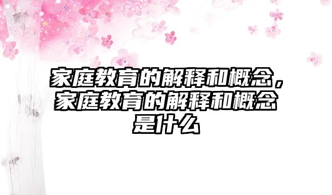 家庭教育的解釋和概念，家庭教育的解釋和概念是什么