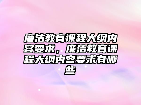 廉潔教育課程大綱內容要求，廉潔教育課程大綱內容要求有哪些