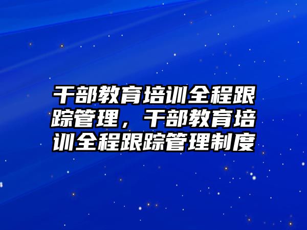 干部教育培訓(xùn)全程跟蹤管理，干部教育培訓(xùn)全程跟蹤管理制度