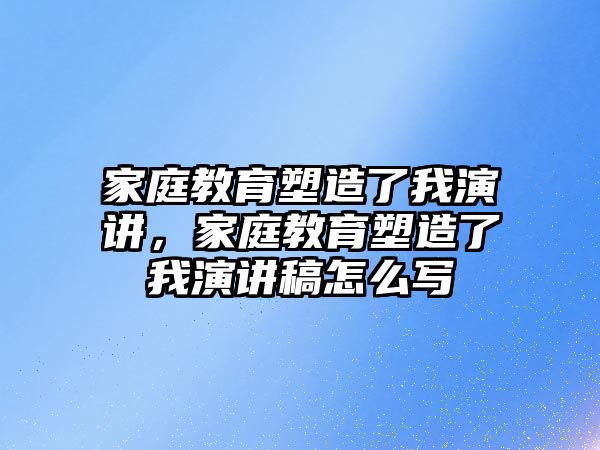 家庭教育塑造了我演講，家庭教育塑造了我演講稿怎么寫(xiě)