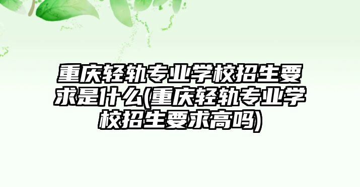 重慶輕軌專業(yè)學(xué)校招生要求是什么(重慶輕軌專業(yè)學(xué)校招生要求高嗎)