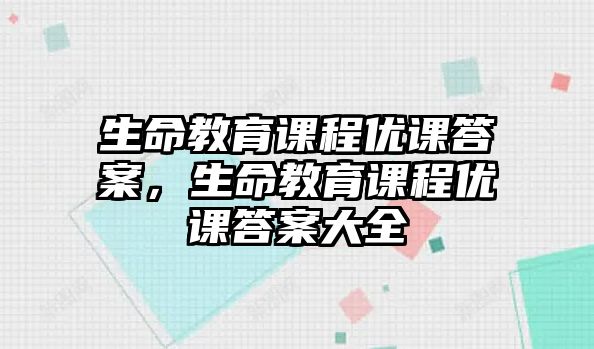 生命教育課程優(yōu)課答案，生命教育課程優(yōu)課答案大全