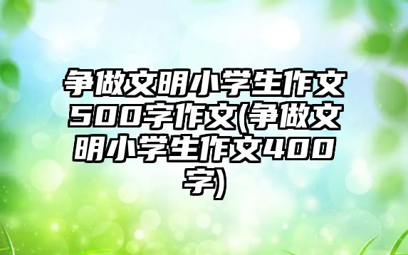 爭做文明小學生作文500字作文(爭做文明小學生作文400字)