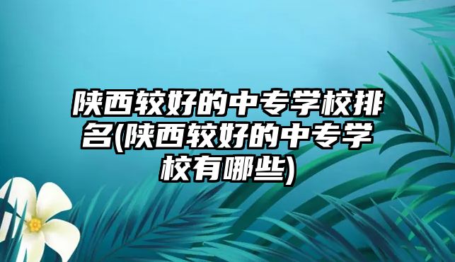 陜西較好的中專學(xué)校排名(陜西較好的中專學(xué)校有哪些)