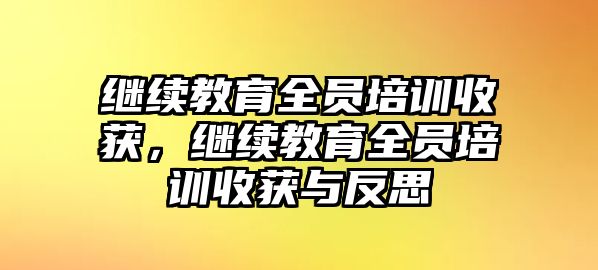 繼續(xù)教育全員培訓(xùn)收獲，繼續(xù)教育全員培訓(xùn)收獲與反思