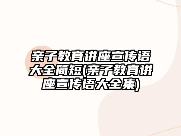 親子教育講座宣傳語大全簡(jiǎn)短(親子教育講座宣傳語大全集)