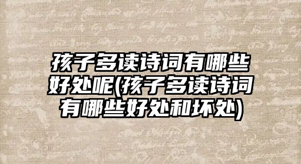 孩子多讀詩詞有哪些好處呢(孩子多讀詩詞有哪些好處和壞處)