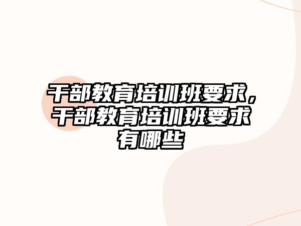 干部教育培訓班要求，干部教育培訓班要求有哪些