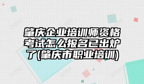 肇慶企業(yè)培訓(xùn)師資格考試怎么報(bào)名已出爐了(肇慶市職業(yè)培訓(xùn))