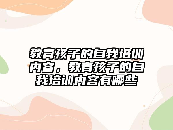 教育孩子的自我培訓(xùn)內(nèi)容，教育孩子的自我培訓(xùn)內(nèi)容有哪些